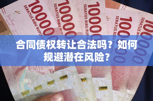武汉合同债权转让合法吗?如何规避潜在风险? 武汉合同债权转让合法吗?如何规避潜在风险?