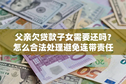 武汉父亲欠贷款子女需要还吗？怎么合法处理避免连带责任？