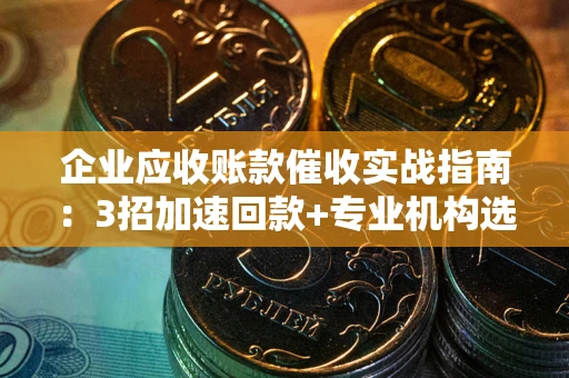 武汉企业应收账款催收实战指南：3招加速回款+专业机构选择避坑