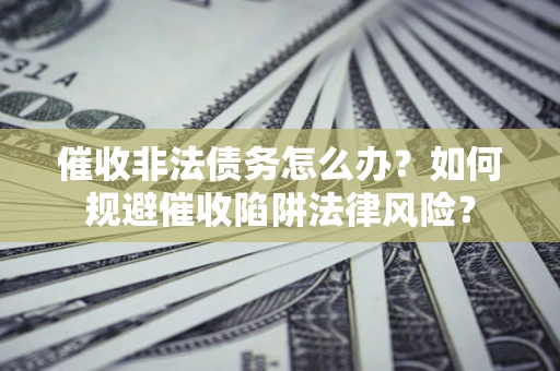 武汉催收非法债务怎么办？如何规避催收陷阱法律风险？