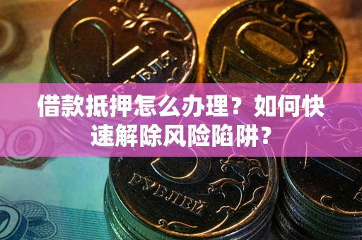 武汉借款抵押怎么办理？如何快速解除风险陷阱？