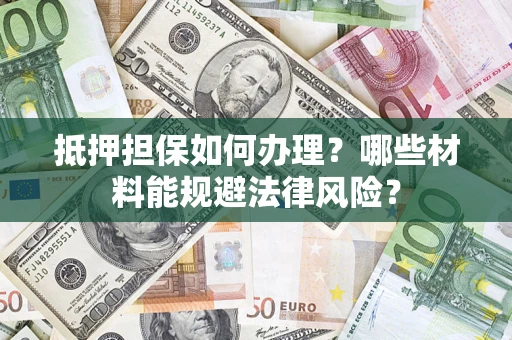 武汉抵押担保如何办理？哪些材料能规避法律风险？