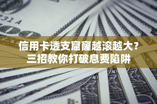 武汉信用卡透支窟窿越滚越大？三招教你打破息费陷阱