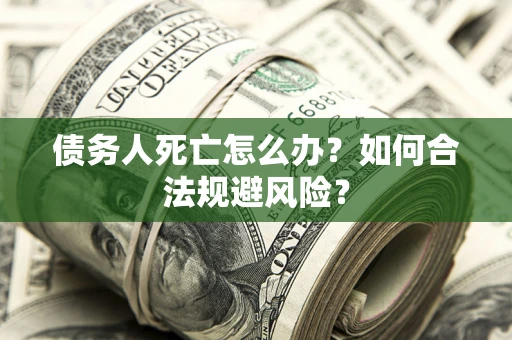武汉债务人死亡怎么办？如何合法规避风险？