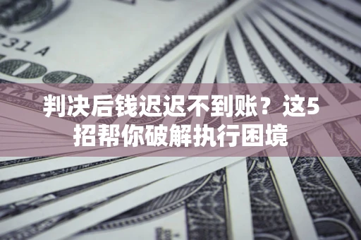 武汉判决后钱迟迟不到账？这5招帮你破解执行困境