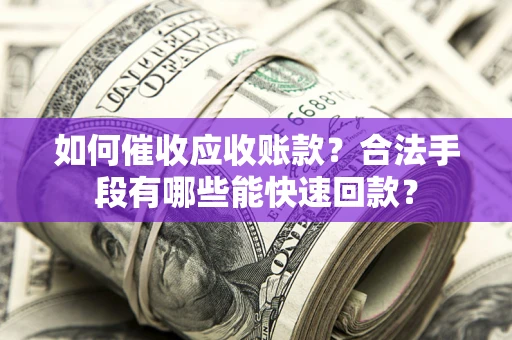 武汉如何催收应收账款？合法手段有哪些能快速回款？