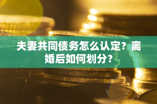 武汉夫妻共同债务怎么认定？离婚后如何划分？