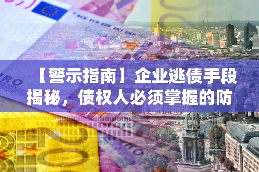 武汉【警示指南】企业逃债手段揭秘，债权人必须掌握的防坑宝典