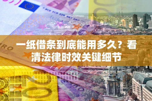 武汉一纸借条到底能用多久？看清法律时效关键细节