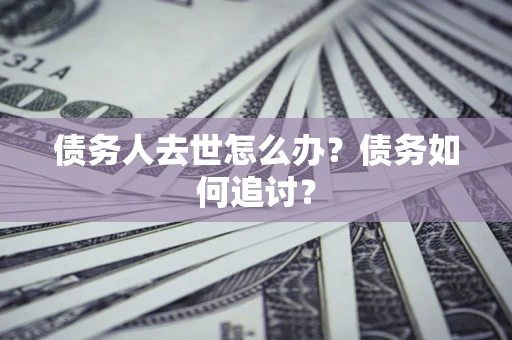 武汉债务人去世怎么办？债务如何追讨？