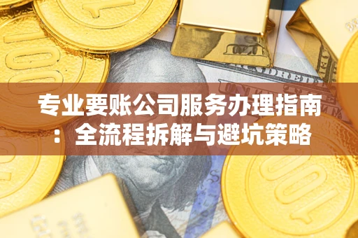 武汉专业要账公司服务办理指南：全流程拆解与避坑策略
