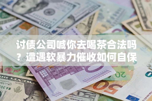 武汉讨债公司喊你去喝茶合法吗？遭遇软暴力催收如何自保？
