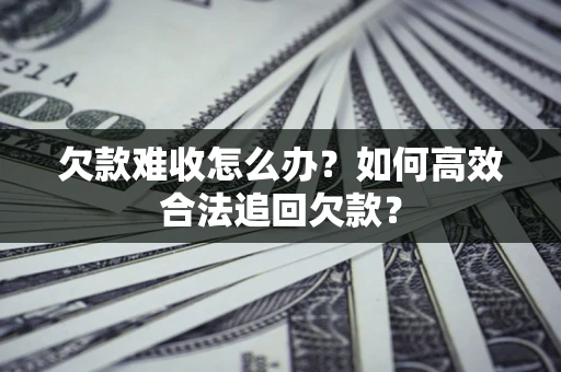 武汉欠款难收怎么办？如何高效合法追回欠款？