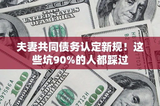 武汉夫妻共同债务认定新规！这些坑90%的人都踩过