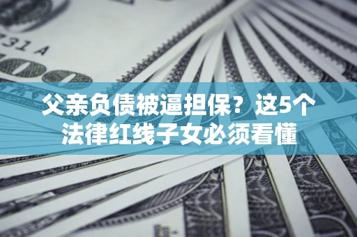 武汉父亲负债被逼担保？这5个法律红线子女必须看懂