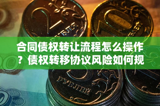 武汉合同债权转让流程怎么操作？债权转移协议风险如何规避？