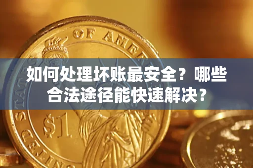 武汉如何处理坏账最安全？哪些合法途径能快速解决？