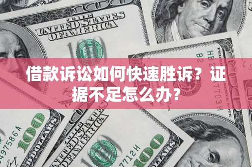 武汉借款诉讼如何快速胜诉？证据不足怎么办？