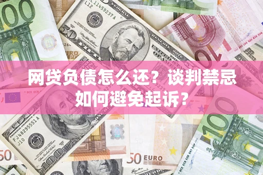 武汉网贷负债怎么还？谈判禁忌如何避免起诉？