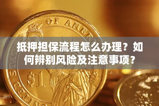 武汉抵押担保流程怎么办理？如何辨别风险及注意事项？