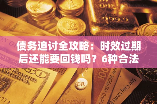 武汉债务追讨全攻略：时效过期后还能要回钱吗？6种合法手段助你维权