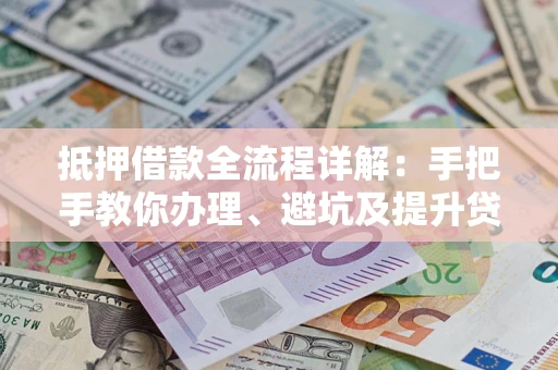 武汉抵押借款全流程详解：手把手教你办理、避坑及提升贷款额度