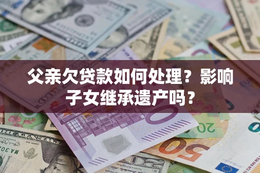 武汉父亲欠贷款如何处理?影响子女继承遗产吗? 武汉父亲欠贷款如何处理?影响子女继承遗产吗?
