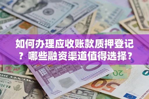 武汉如何办理应收账款质押登记？哪些融资渠道值得选择？