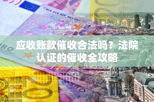 武汉应收账款催收合法吗？法院认证的催收全攻略