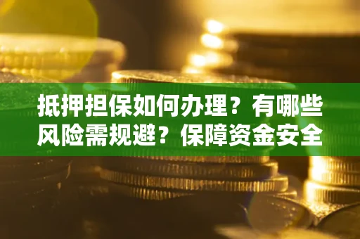 武汉抵押担保如何办理？有哪些风险需规避？保障资金安全