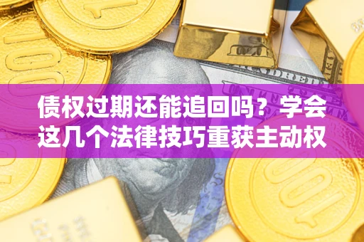 武汉债权过期还能追回吗？学会这几个法律技巧重获主动权