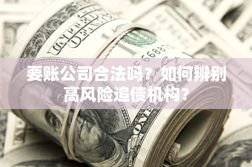 武汉要账公司合法吗？如何辨别高风险追债机构？