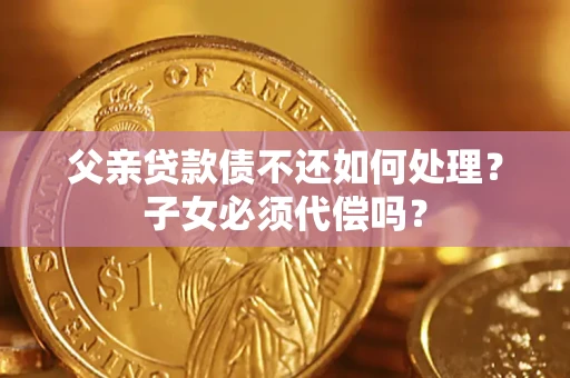 武汉父亲贷款债不还如何处理？子女必须代偿吗？