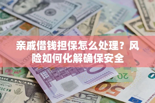 武汉亲戚借钱担保怎么处理？风险如何化解确保安全