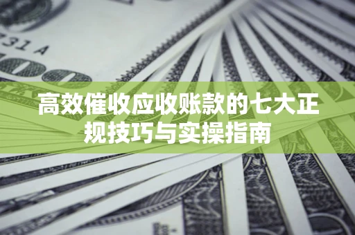 武汉高效催收应收账款的七大正规技巧与实操指南