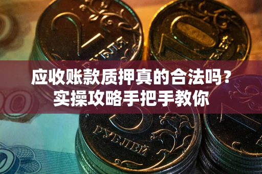 武汉应收账款质押真的合法吗？实操攻略手把手教你