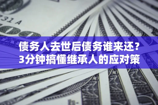 武汉债务人去世后债务谁来还？3分钟搞懂继承人的应对策略