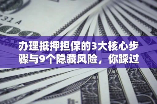 武汉办理抵押担保的3大核心步骤与9个隐藏风险，你踩过哪个坑？