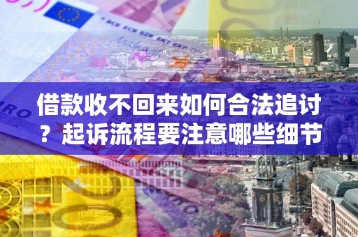 武汉借款收不回来如何合法追讨？起诉流程要注意哪些细节？