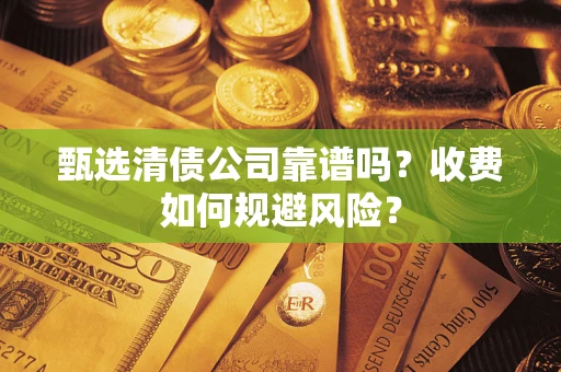 武汉甄选清债公司靠谱吗？收费如何规避风险？