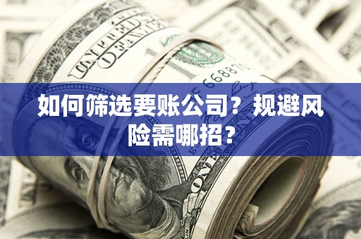 武汉如何筛选要账公司？规避风险需哪招？