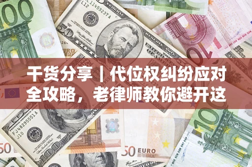 武汉干货分享｜代位权纠纷应对全攻略，老律师教你避开这5大雷区