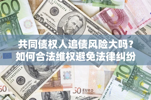 武汉共同债权人追债风险大吗?如何合法维权避免法律纠纷? 武汉共同债权人追债风险大吗?如何合法维权避免法律纠纷?