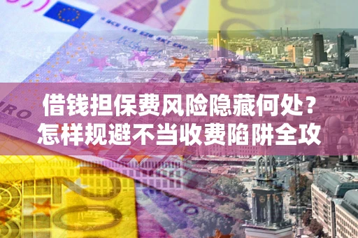 武汉借钱担保费风险隐藏何处？怎样规避不当收费陷阱全攻略！