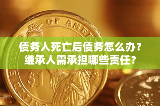 武汉债务人死亡后债务怎么办？继承人需承担哪些责任？
