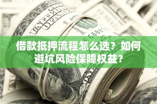 武汉借款抵押流程怎么选？如何避坑风险保障权益？