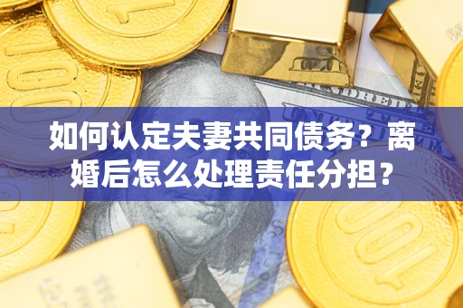武汉如何认定夫妻共同债务？离婚后怎么处理责任分担？