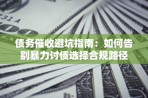 武汉债务催收避坑指南：如何告别暴力讨债选择合规路径