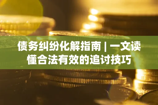 武汉债务纠纷化解指南 | 一文读懂合法有效的追讨技巧