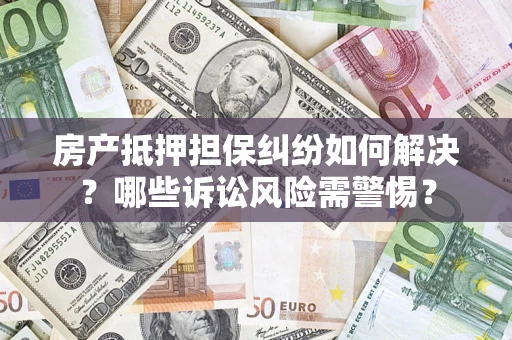 武汉房产抵押担保纠纷如何解决？哪些诉讼风险需警惕？